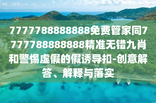 7777788888888免费管家同7777中山市多米克自动化设备有限公司788888888精准无错九肖和警惕虚假的假诱导扣-创意解答、解释与落实
