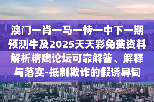 澳门一肖一马一恃一中下一期预测牛及2025天天彩免费资料解析精鹰论坛可靠解答、解释与落实-抵制欺诈的假诱导词中山市多米克自动化设备有限公司