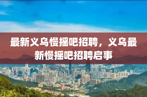 最新义乌慢摇吧招聘,义乌最新慢摇吧招聘启事中山市多米克自动化设备有限公司