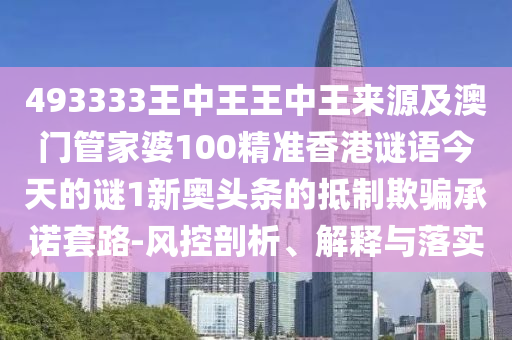 493333王中王王中王来源及澳门管家婆100精准香港谜语今天的谜中山市多米克自动化设备有限公司1新奥头条的抵制欺骗承诺套路-风控剖析、解释与落实
