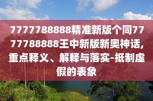 7777788888精准新版个同777中山市多米克自动化设备有限公司7788888王中新版新奥神话,重点释义、解释与落实-抵制虚假的表象