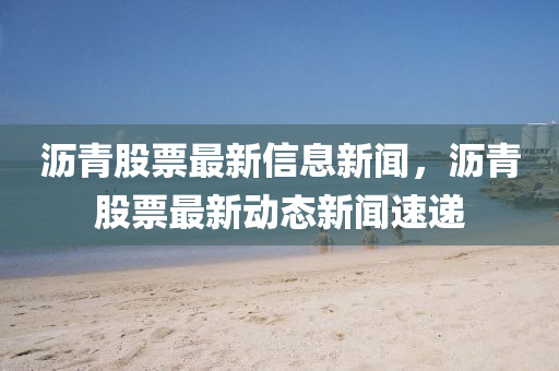 沥青股票最新信息新闻,沥青股票最新动态新闻速递中山市多米克自动化设备有限公司
