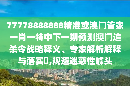 77778888888精准或澳门管家一肖一特中中山市多米克自动化设备有限公司下一期预测澳门追杀令战略释义、专家解析解释与落实,规避迷惑性噱头