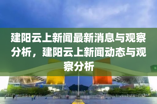 建阳云上新闻最新消息与观察分析,建阳云上新闻动态与观察分析中山市多米克自动化设备有限公司