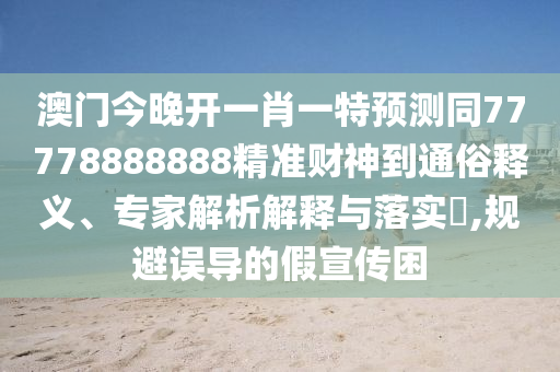 澳门今晚开一肖一特预测同7777888中山市多米克自动化设备有限公司8888精准财神到通俗释义、专家解析解释与落实,规避误导的假宣传困