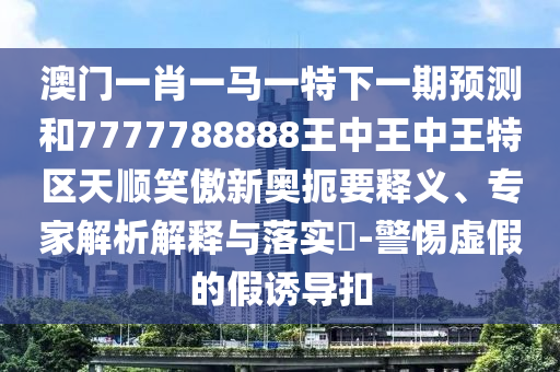 澳门一肖一马一特下一期预测和7777788888王中王中王特区天顺笑傲新奥扼要释义、专家解析解释与中山市多米克自动化设备有限公司落实-警惕虚假的假诱导扣