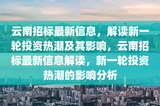 云南招标最新信息,解读新一轮投资热潮及其影响,云南招标最新信息解读,新一轮投资热潮的影响分析中山市多米克自动化设备有限公司