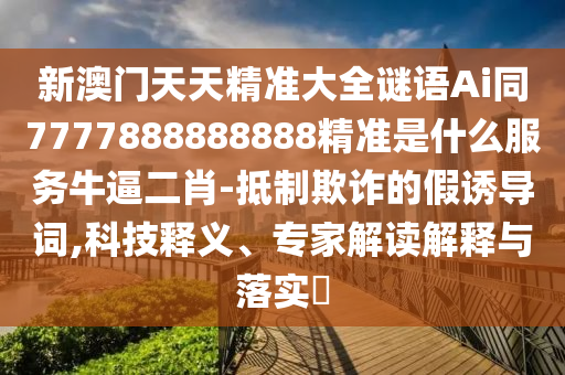 新澳门天天精准大全谜语Ai同7777888888888精准是什么服务牛逼二肖-抵制欺诈的假诱导词,科技释义、专家解读解释与落实中山市多米克自动化设备有限公司