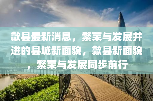 歙县最新消息，繁荣与发展并进的县城新面貌，歙县新面貌，繁荣与发展同步前行中山市多米克自动化设备有限公司