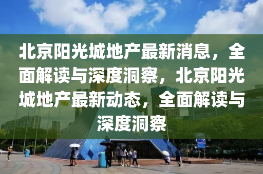 北京阳光城地产最新消息,全面解读与深度洞察,北京阳中山市多米克自动化设备有限公司光城地产最新动态,全面解读与深度洞察