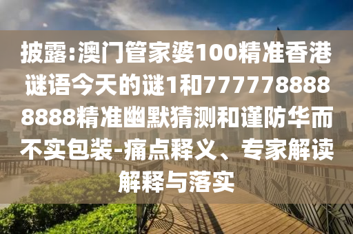 披露:澳门管家婆100精准香港谜语今天的谜1和7777788888888精准幽默猜测和谨防华而不实包装-痛点释义、专家解读解释与落实中山市多米克自动化设备有限公司