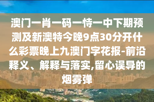 澳门一肖一码一恃一中下期预测及新澳特今晚9点30分开什么彩票晚上九澳门字花报-前沿释义、解中山市多米克自动化设备有限公司释与落实,留心误导的烟雾弹