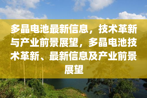 多晶电池最新信息,技术革新与产业前景展望,多晶电池技术革新、最新信息及产业前景展望中山市多米克自动化设备有限公司