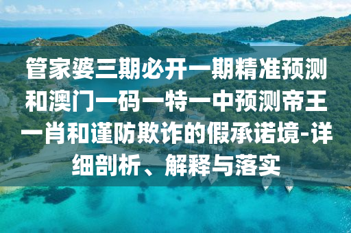 管家婆三期必开一期精准预测和澳门一码一特一中预测帝王一肖和谨防欺诈的假承诺境-详细剖析、解释与落实中山市多米克自动化设备有限公司