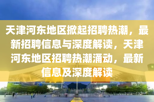天津河东地区掀起招聘热潮,最新招聘信息与深度解读,天津河东地区招聘热潮涌动,最新信息及深度解读中山市多米克自动化设备有限公司