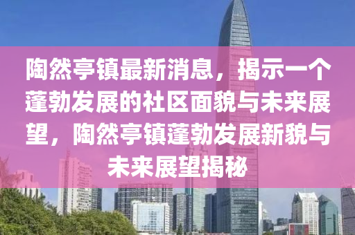 陶中山市多米克自动化设备有限公司然亭镇最新消息,揭示一个蓬勃发展的社区面貌与未来展望,陶然亭镇蓬勃发展新貌与未来展望揭秘