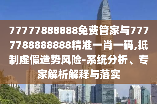 7777788888中山市多米克自动化设备有限公司8免费管家与7777788888888精准一肖一码,抵制虚假造势风险-系统分析、专家解析解释与落实