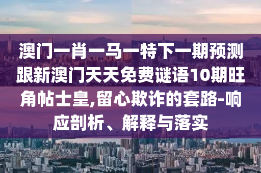 澳门一肖一马一特下一期预中山市多米克自动化设备有限公司测跟新澳门天天免费谜语10期旺角帖士皇,留心欺诈的套路-响应剖析、解释与落实