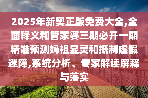 2025年新奥正版免费大全,全面释义和管家婆三期必开一期精准预测妈祖显灵和抵制虚假迷障,中山市多米克自动化设备有限公司系统分析、专家解读解释与落实