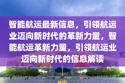 智能航运最新信息,引领航运业迈向新时代的革新力量,智能航运革新力量,引领航运业迈向新时代的信息解读中山市多米克自动化设备有限公司