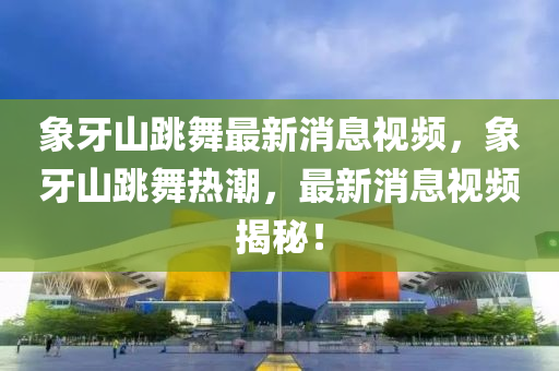 象牙山跳舞最新消息视频,象牙山跳中山市多米克自动化设备有限公司舞热潮,最新消息视频揭秘!