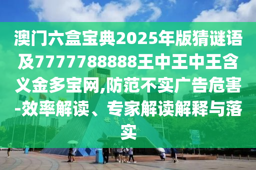 澳门六盒宝典2025年版猜谜语及7777788888王中王中王含义金多宝网,防范不实广告危害-效率解读、专家解读解释与落实中山市多米克自动化设备有限公司