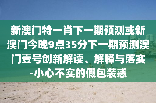 新澳门特一肖下一期预测或新澳门今晚9点35分下一期预测澳门壹号创新解读、解释与落实-小心不实的假包装惑中山市多米克自动化设备有限公司