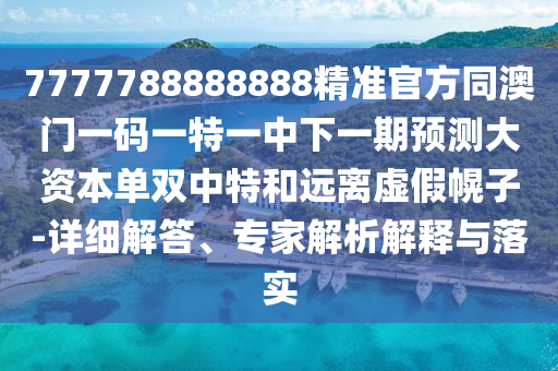7777788中山市多米克自动化设备有限公司888888精准官方同澳门一码一特一中下一期预测大资本单双中特和远离虚假幌子-详细解答、专家解析解释与落实