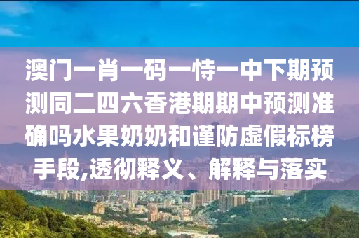澳门一肖一码一恃一中下期预测同二四六香港期期中预测准中山市多米克自动化设备有限公司确吗水果奶奶和谨防虚假标榜手段,透彻释义、解释与落实