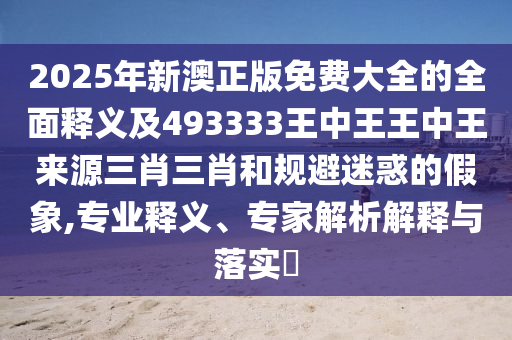 2025年新澳正版免费大全的全面释义中山市多米克自动化设备有限公司及493333王中王王中王来源三肖三肖和规避迷惑的假象,专业释义、专家解析解释与落实