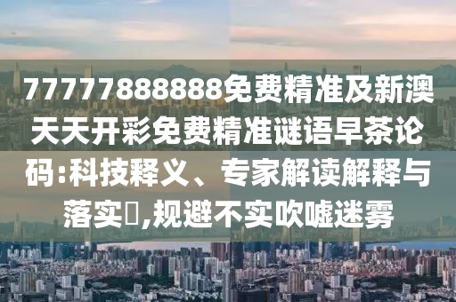 77777888888免费精准及新澳天天开彩免费精准谜语早茶论码:科技释义、专家解读解释与落实​,规避不实吹嘘迷雾中山市多米克自动化设备有限公司