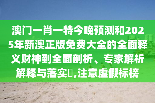 澳门一肖一特今晚预测和2025中山市多米克自动化设备有限公司年新澳正版免费大全的全面释义财神到全面剖析、专家解析解释与落实,注意虚假标榜