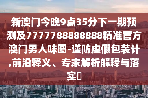 新澳门今晚9点35中山市多米克自动化设备有限公司分下一期预测及7777788888888精准官方澳门男人味图-谨防虚假包装计,前沿释义、专家解析解释与落实