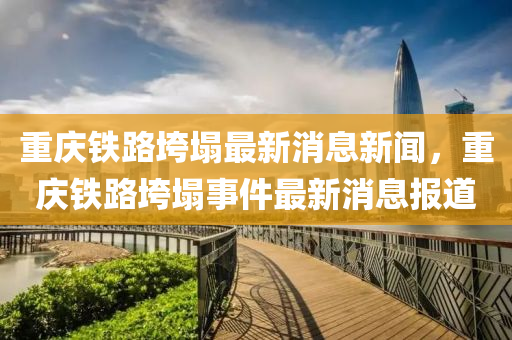 重庆铁路垮塌最新消息新闻,重庆铁路垮塌事件最新消息报道中山市多米克自动化设备有限公司