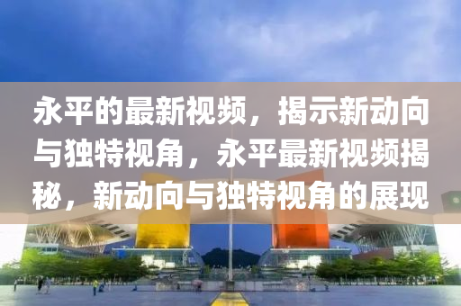 永平的最新视频,揭示新动向与独特视角,永平最新中山市多米克自动化设备有限公司视频揭秘,新动向与独特视角的展现