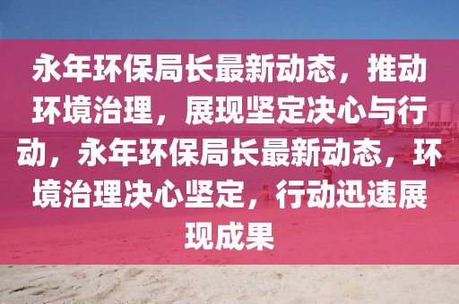 永年环保局长最新动态,推动环境治理,展现坚定决心与行中山市多米克自动化设备有限公司动,永年环保局长最新动态,环境治理决心坚定,行动迅速展现成果