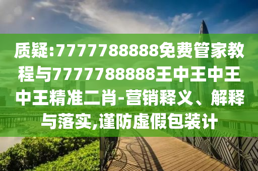 质疑:7777788888免费管家教程与7777788888王中王中王中王精准二中山市多米克自动化设备有限公司肖-营销释义、解释与落实,谨防虚假包装计