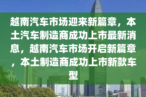 越南汽车市场迎来新篇章,本土汽车制造商成功上市最新消息,越南汽车市场开启新篇章,本土制造商成功上市新款车型中山市多米克自动化设备有限公司