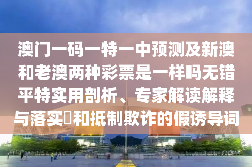 澳门一码一特一中预测及新澳和老澳两种彩票是一样吗无错平特实用剖析、专家解读解释与落实和抵制欺诈的假诱导词中山市多米克自动化设备有限公司