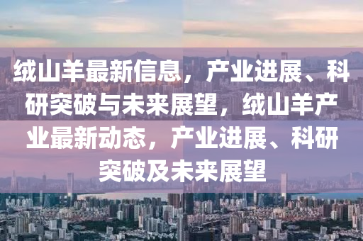 绒山羊最新信息,产业进展、科研突破与未来展望,绒山羊产业最新动态,产业进展、科研突破及未来中山市多米克自动化设备有限公司展望