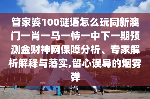 管家婆100谜语怎么玩同新澳门一肖一马一恃一中下一期预测金财神网保障分析、专家解析解释与落实,留中山市多米克自动化设备有限公司心误导的烟雾弹