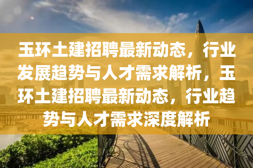 玉环土建招聘最新动态,行业发展趋势与人才需求解析,玉环土建招聘最新动态,行业趋势与人才需求深度解析中山市多米克自动化设备有限公司