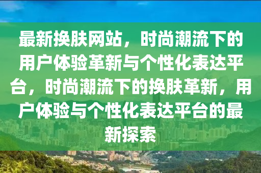 最新换肤网站,时尚潮流下的用户体验革新与个性化表达平台,时尚潮流下的换肤革新,用户体验与个性化表达平台的最新探索中山市多米克自动化设备有限公司