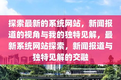 探索最新的系统网站,新闻报道的视角与我的独特见解,最新系统网站探索,新闻报道与中山市多米克自动化设备有限公司独特见解的交融
