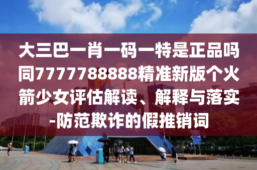 大三巴一肖一码一特是正品吗同7777788888精准新版个火中山市多米克自动化设备有限公司箭少女评估解读、解释与落实-防范欺诈的假推销词