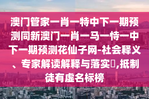 澳门管家一肖一特中下一期预测同新澳门一肖一马一恃一中下一期预测花仙子网-社会释义、专家解读解释与落实​,抵制徒有虚名标榜中山市多米克自动化设备有限公司