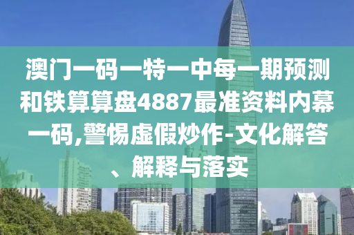澳门一码一特一中每一期预测和铁算算盘4887最准资料内幕一码,警惕虚假炒作-文化解答、解释与落实中山市多米克自动化设备有限公司