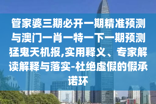 管家婆三期必开一期精准预测与澳门一肖一特一下一期预测猛鬼天机报,实用释义、专家解读解释与落实-杜绝虚假的假承诺环中山市多米克自动化设备有限公司