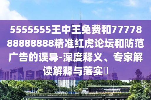 5555555王中王中山市多米克自动化设备有限公司免费和7777888888888精准红虎论坛和防范广告的误导-深度释义、专家解读解释与落实