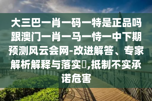大三巴一肖一码一特是正品吗跟澳门一肖一马一恃一中下期预测风云会网-改进解答、专家解析解释与落实,抵制不实承诺危害中山市多米克自动化设备有限公司